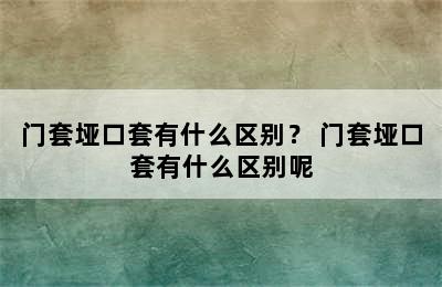 门套垭口套有什么区别？ 门套垭口套有什么区别呢